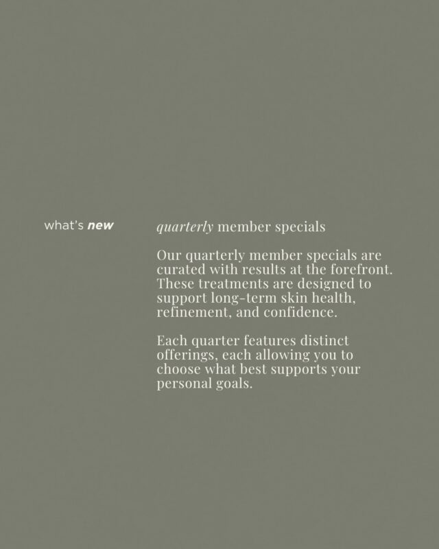 Quarterly member specials, thoughtfully curated. 

Each offering is designed with long-term skin health, refinement, and confidence in mind, so you can choose what best supports your personal goals.